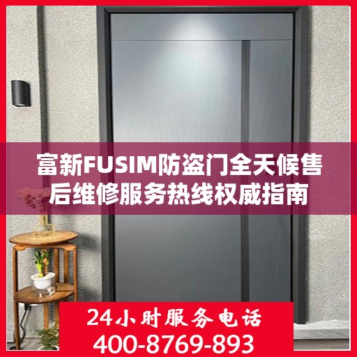 富新FUSIM防盗门全天候售后维修服务热线权威指南