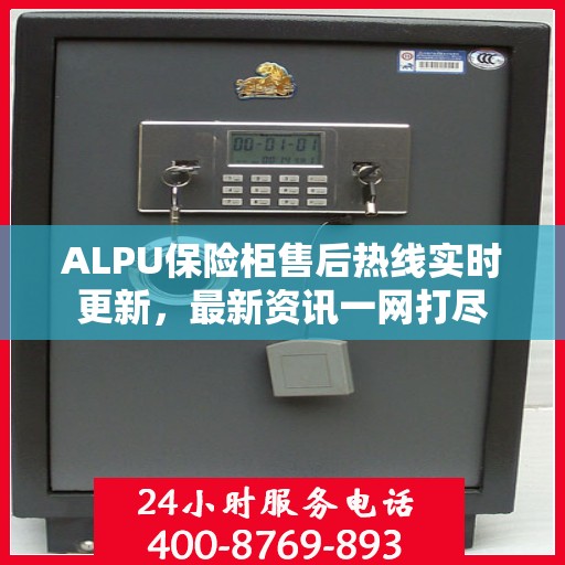 ALPU保险柜售后热线实时更新，最新资讯一网打尽