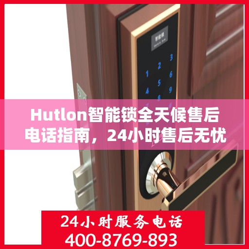 Hutlon智能锁全天候售后电话指南，24小时售后无忧决策参考