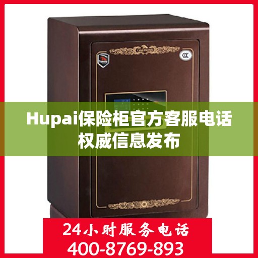 Hupai保险柜官方客服电话权威信息发布