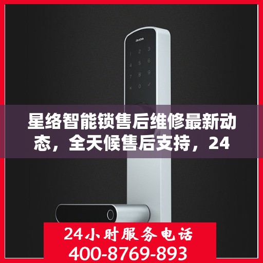 星络智能锁售后维修最新动态，全天候售后支持，24小时电话服务升级通知