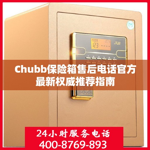 Chubb保险箱售后电话官方最新权威推荐指南