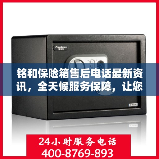 铭和保险箱售后电话最新资讯，全天候服务保障，让您无忧使用保险箱