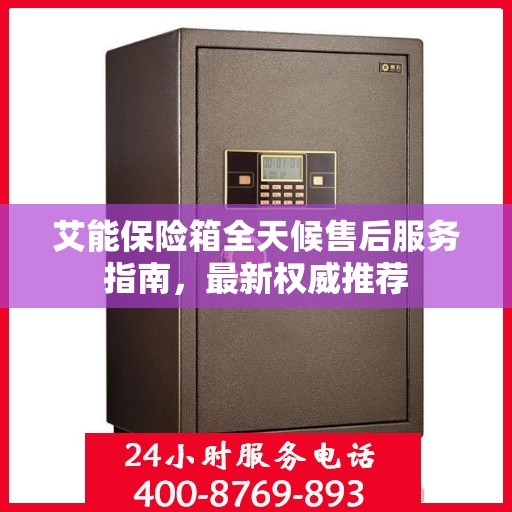 艾能保险箱全天候售后服务指南，最新权威推荐