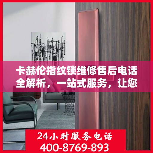 卡赫伦指纹锁维修售后电话全解析，一站式服务，让您轻松搞定售后问题