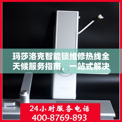 玛莎洛克智能锁维修热线全天候服务指南，一站式解决您的锁事烦恼