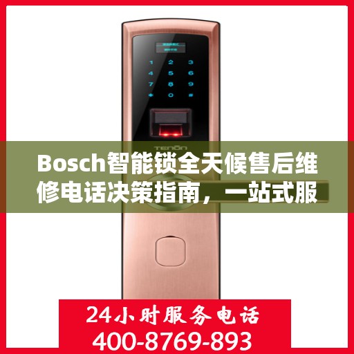 Bosch智能锁全天候售后维修电话决策指南，一站式服务保障您的安全之选