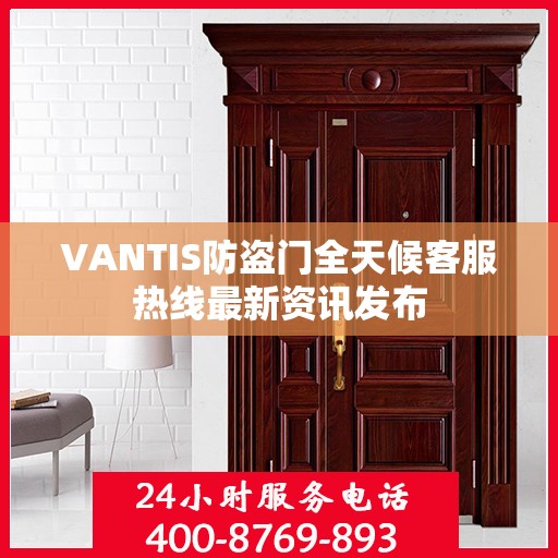 VANTIS防盗门全天候客服热线最新资讯发布