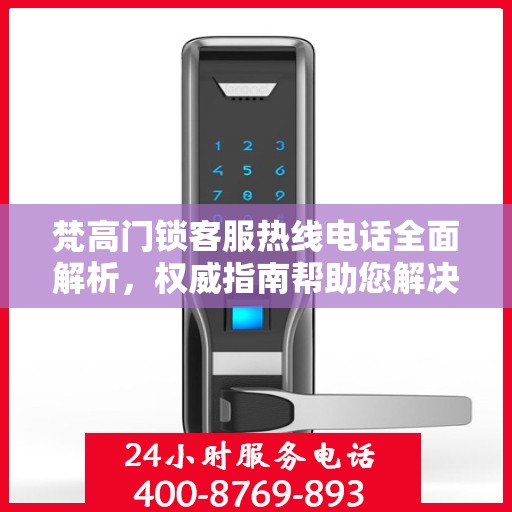 梵高门锁客服热线电话全面解析，权威指南帮助您解决问题