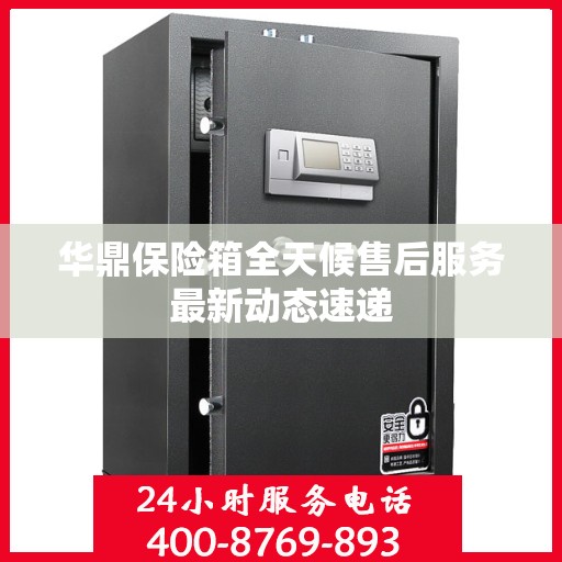 华鼎保险箱全天候售后服务最新动态速递