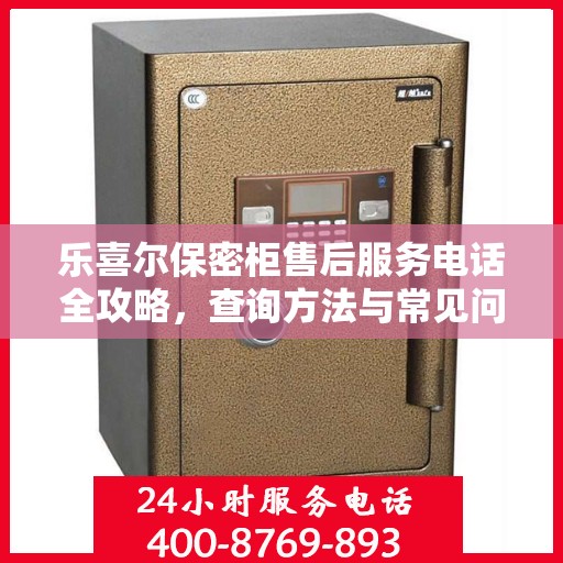 乐喜尔保密柜售后服务电话全攻略，查询方法与常见问题解答