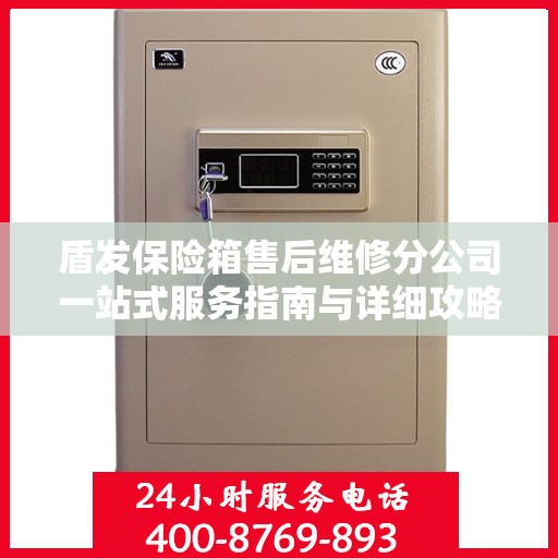 盾发保险箱售后维修分公司一站式服务指南与详细攻略