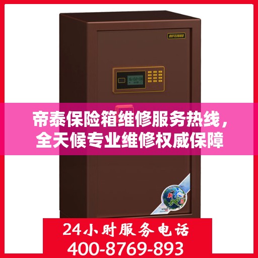 帝泰保险箱维修服务热线，全天候专业维修权威保障