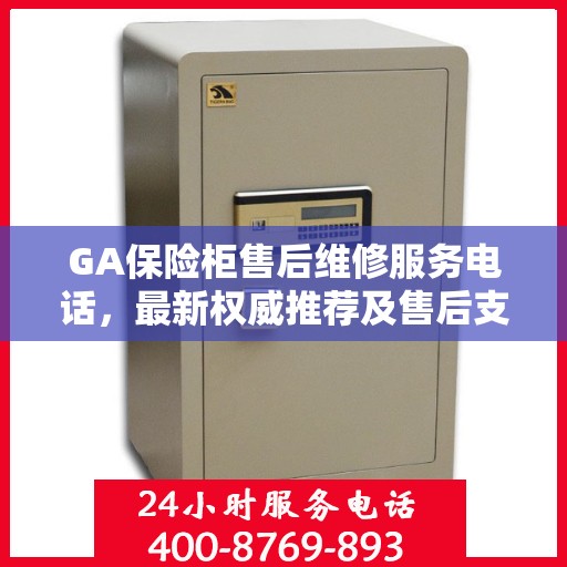GA保险柜售后维修服务电话，最新权威推荐及售后支持详解