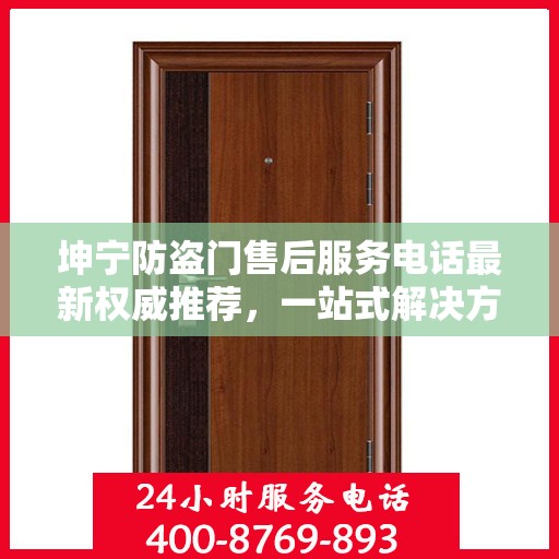 坤宁防盗门售后服务电话最新权威推荐，一站式解决方案的贴心服务热线揭秘