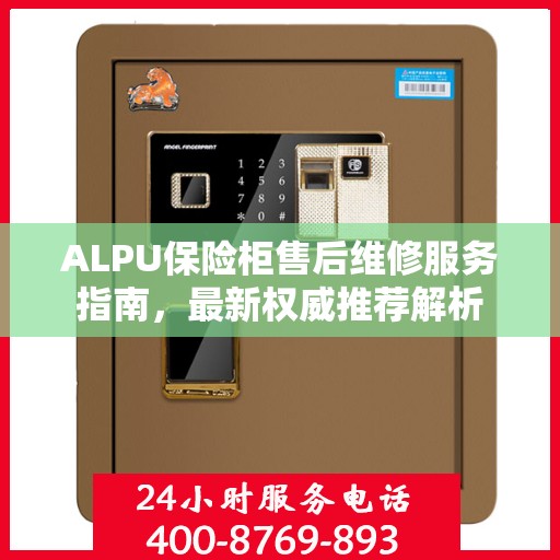 ALPU保险柜售后维修服务指南，最新权威推荐解析