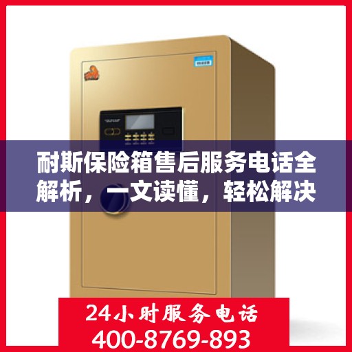 耐斯保险箱售后服务电话全解析，一文读懂，轻松解决您的需求！