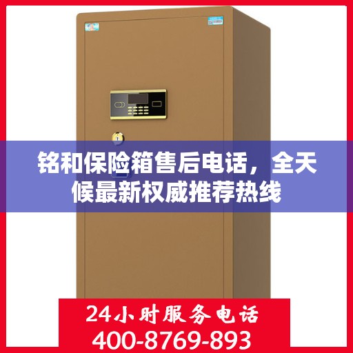 铭和保险箱售后电话，全天候最新权威推荐热线