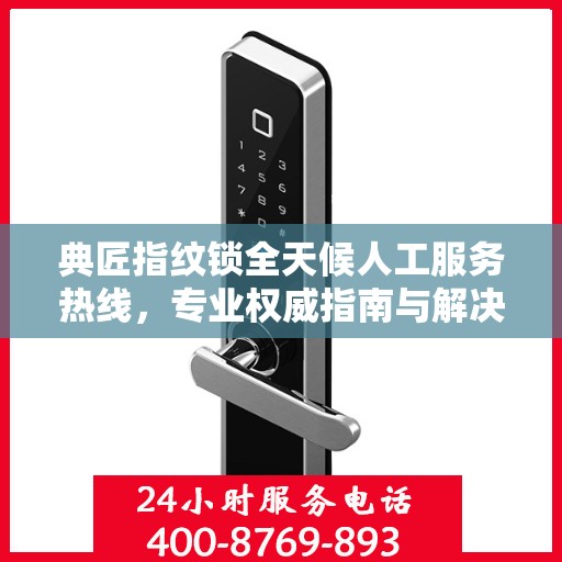 典匠指纹锁全天候人工服务热线，专业权威指南与解决方案