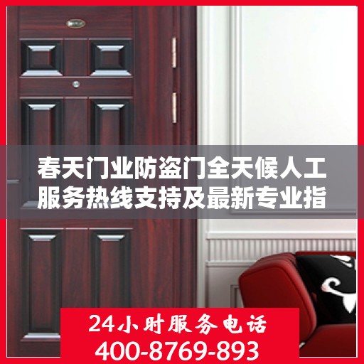 春天门业防盗门全天候人工服务热线支持及最新专业指南攻略