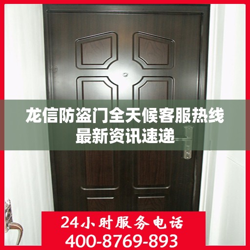 龙信防盗门全天候客服热线最新资讯速递
