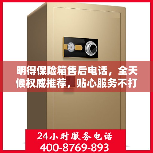 明得保险箱售后电话，全天候权威推荐，贴心服务不打烊