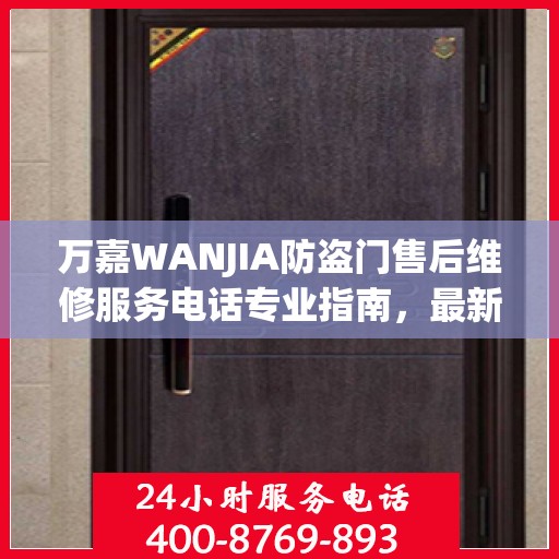 万嘉WANJIA防盗门售后维修服务电话专业指南，最新维修攻略与联系方式