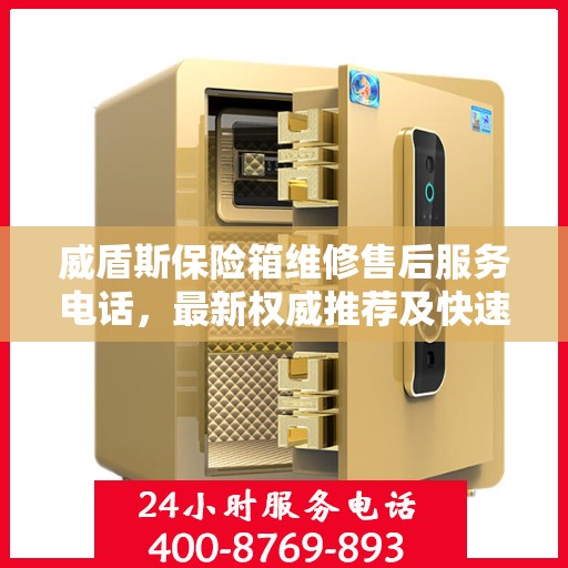 威盾斯保险箱维修售后服务电话，最新权威推荐及快速响应解决方案
