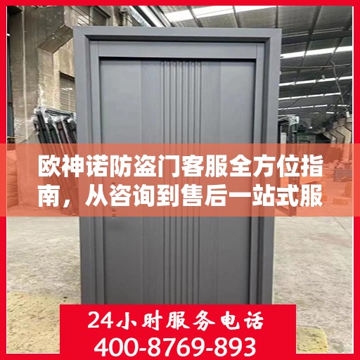 欧神诺防盗门客服全方位指南，从咨询到售后一站式服务攻略