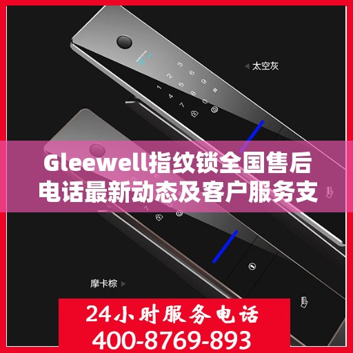 Gleewell指纹锁全国售后电话最新动态及客户服务支持概览