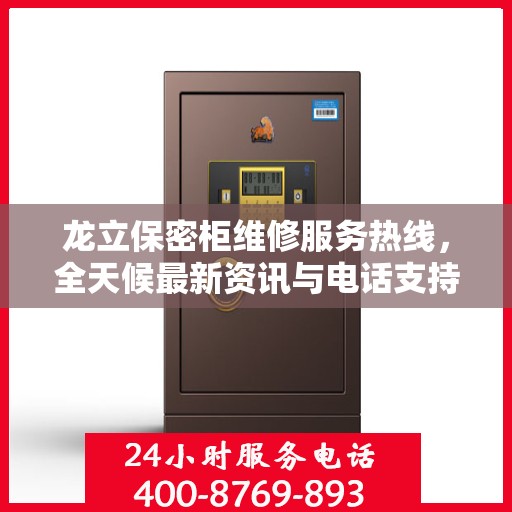 龙立保密柜维修服务热线，全天候最新资讯与电话支持