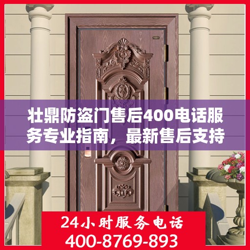 壮鼎防盗门售后400电话服务专业指南，最新售后支持攻略