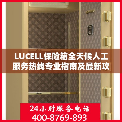 LUCELL保险箱全天候人工服务热线专业指南及最新攻略解析