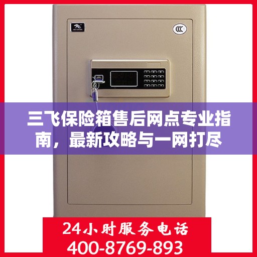 三飞保险箱售后网点专业指南，最新攻略与一网打尽