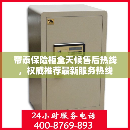 帝泰保险柜全天候售后热线，权威推荐最新服务热线
