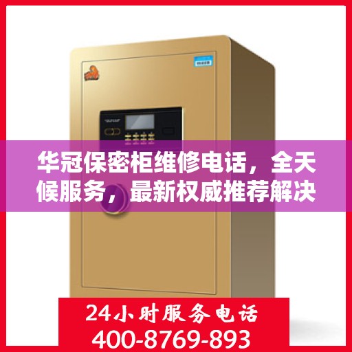 华冠保密柜维修电话，全天候服务，最新权威推荐解决方案