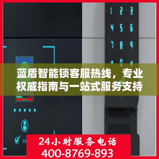 蓝盾智能锁客服热线，专业权威指南与一站式服务支持