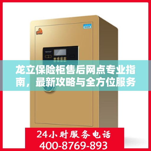 龙立保险柜售后网点专业指南，最新攻略与全方位服务支持