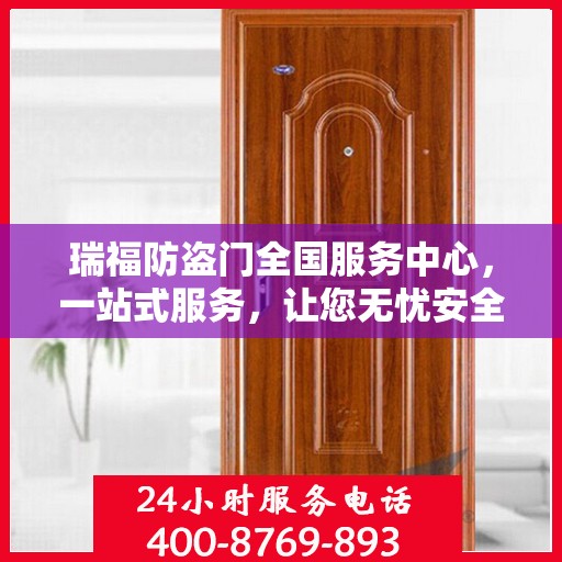 瑞福防盗门全国服务中心，一站式服务，让您无忧安全守护家！