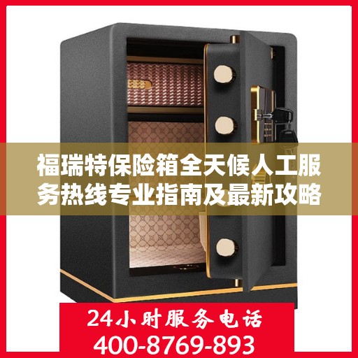 福瑞特保险箱全天候人工服务热线专业指南及最新攻略解析