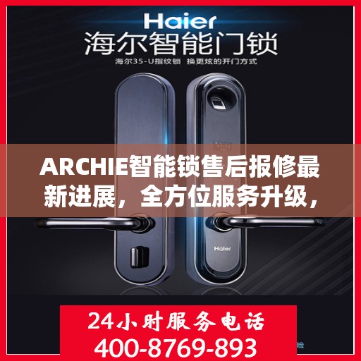 ARCHIE智能锁售后报修最新进展，全方位服务升级，保障用户安全体验