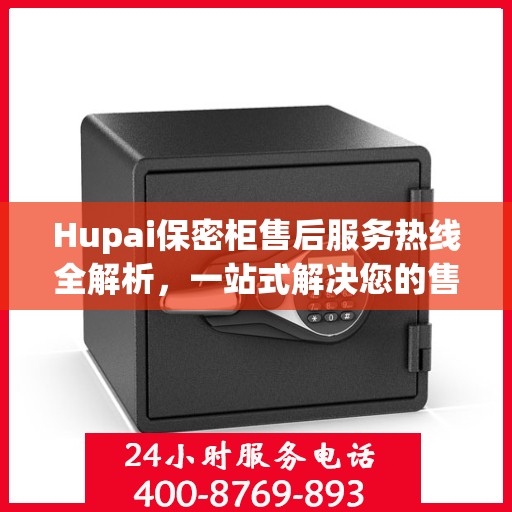 Hupai保密柜售后服务热线全解析，一站式解决您的售后需求
