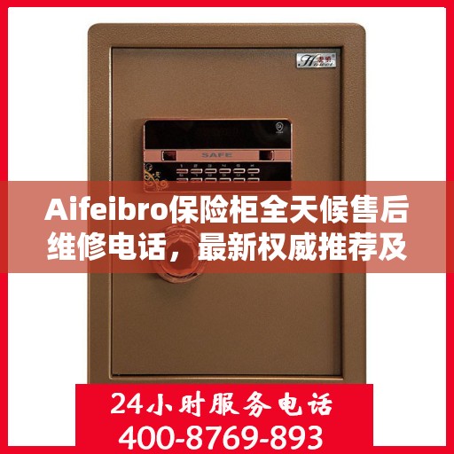 Aifeibro保险柜全天候售后维修电话，最新权威推荐及指南