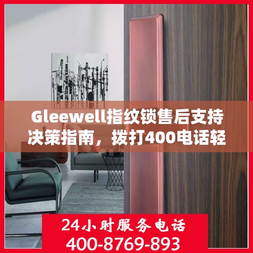 Gleewell指纹锁售后支持决策指南，拨打400电话轻松解决您的疑问和需求