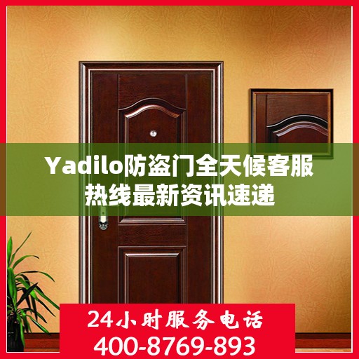 Yadilo防盗门全天候客服热线最新资讯速递