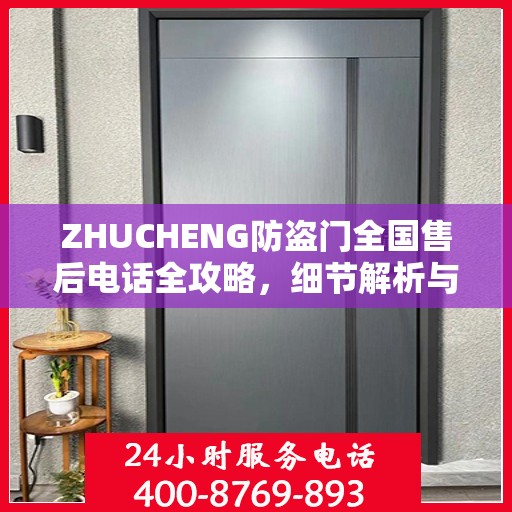 ZHUCHENG防盗门全国售后电话全攻略，细节解析与全方位服务体验