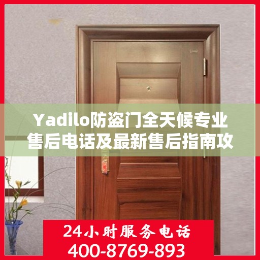 Yadilo防盗门全天候专业售后电话及最新售后指南攻略