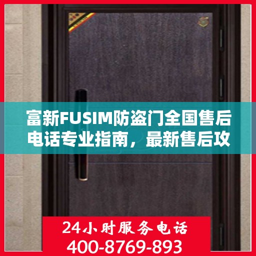 富新FUSIM防盗门全国售后电话专业指南，最新售后攻略与联系方式