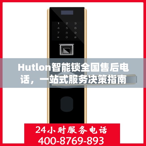 Hutlon智能锁全国售后电话，一站式服务决策指南