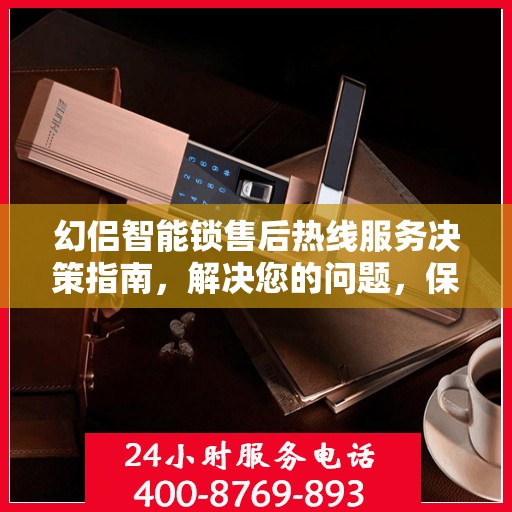 幻侣智能锁售后热线服务决策指南，解决您的问题，保障您的安全